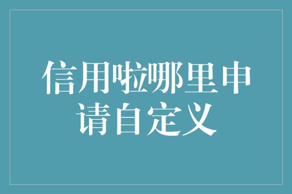 信用啦哪里申请自定义