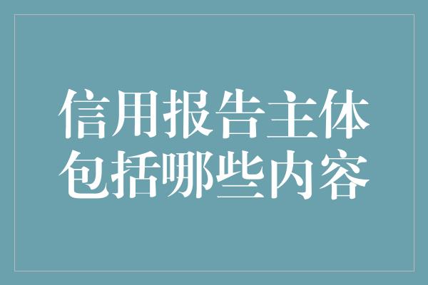 信用报告主体包括哪些内容