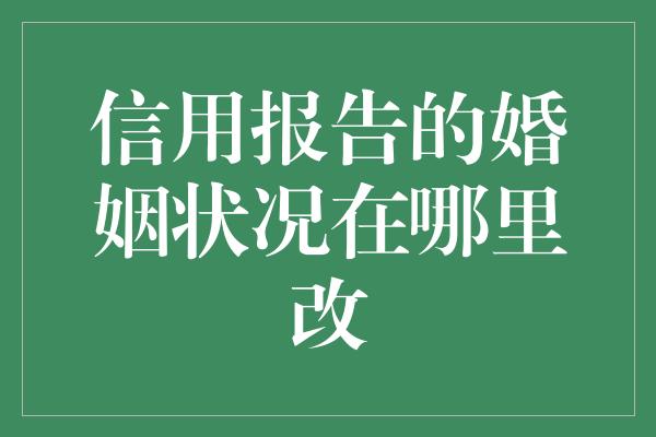 信用报告的婚姻状况在哪里改