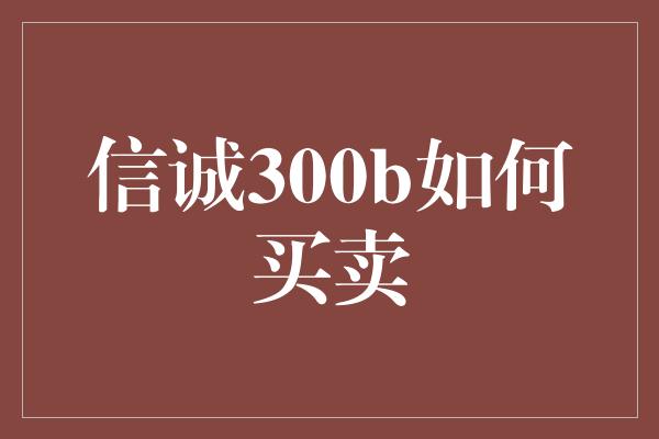 信诚300b如何买卖