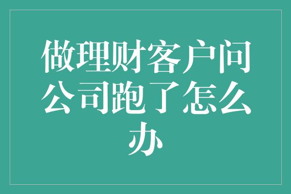 做理财客户问公司跑了怎么办