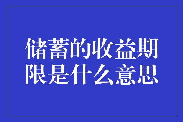 储蓄的收益期限是什么意思