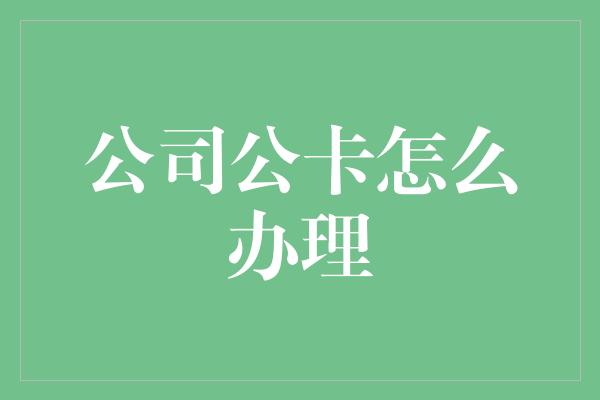 公司公卡怎么办理