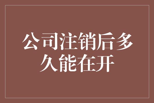 公司注销后多久能在开