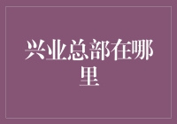 兴业总部到底在哪？揭秘背后的神秘地址！