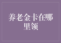 养老金卡去哪儿领？走过路过不要错过，一文教你轻松找到领取地点！