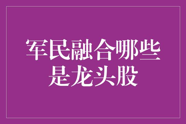 军民融合哪些是龙头股