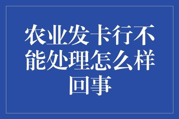 农业发卡行不能处理怎么样回事