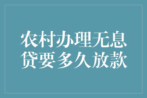 农村办理无息贷要多久放款