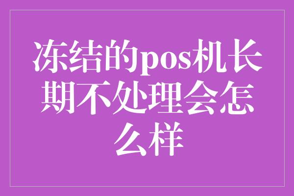 冻结的pos机长期不处理会怎么样