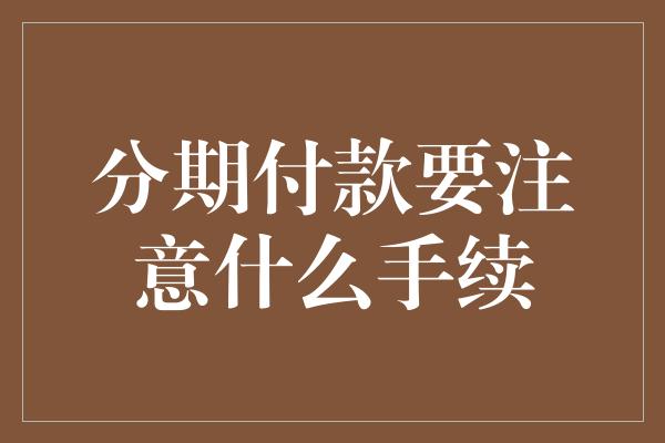 分期付款要注意什么手续