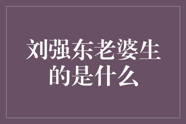 刘强东老婆生的是什么