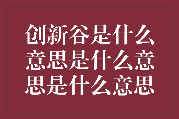 创新谷是什么意思是什么意思是什么意思