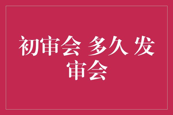 初审会 多久 发审会