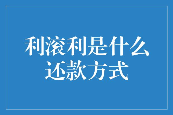 利滚利是什么还款方式