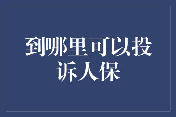 到哪里可以投诉人保