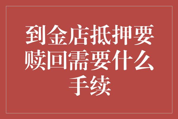 到金店抵押要赎回需要什么手续