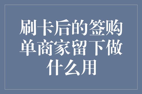 刷卡后的签购单商家留下做什么用