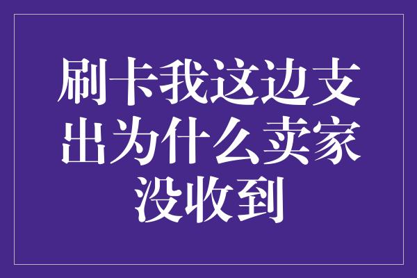 刷卡我这边支出为什么卖家没收到