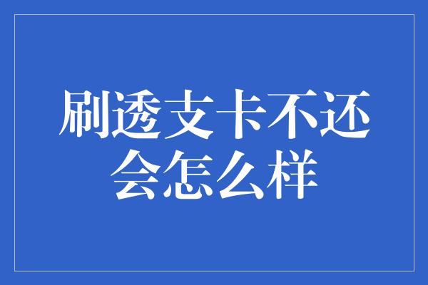 刷透支卡不还会怎么样