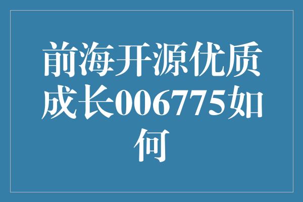 前海开源优质成长006775如何