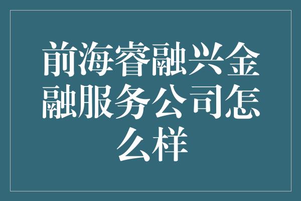 前海睿融兴金融服务公司怎么样