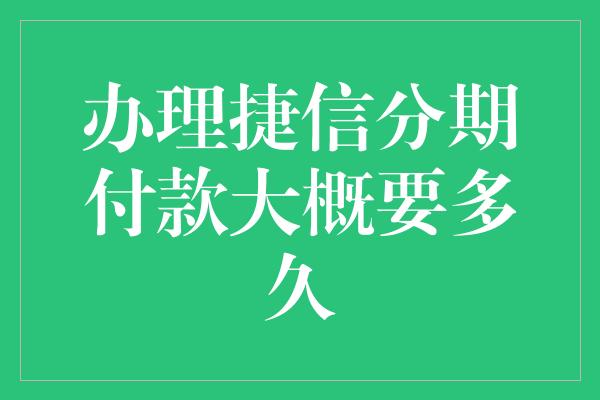 办理捷信分期付款大概要多久