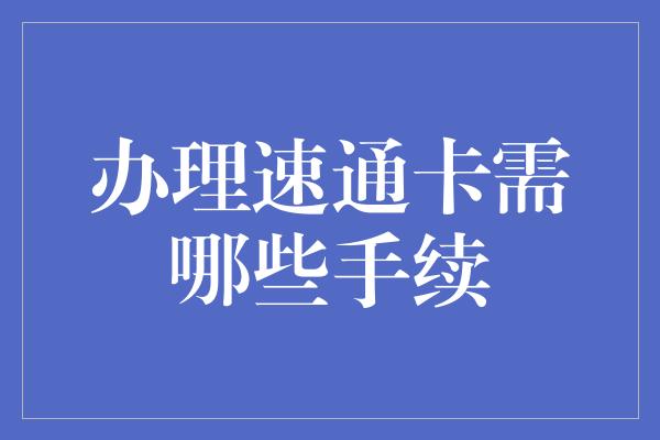 办理速通卡需哪些手续