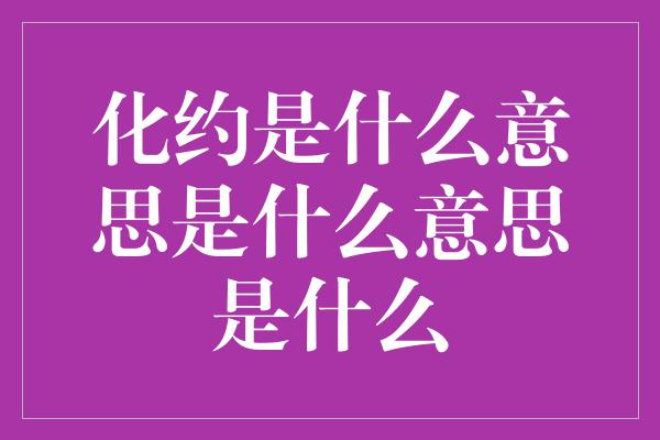 化约是什么意思是什么意思是什么