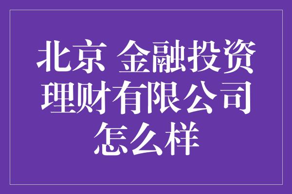 北京 金融投资理财有限公司怎么样