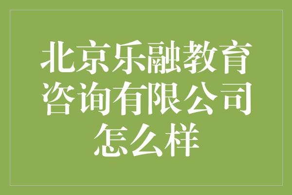 北京乐融教育咨询有限公司怎么样