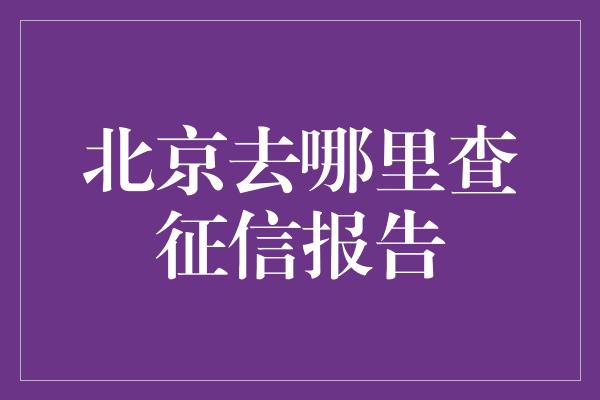 北京去哪里查征信报告