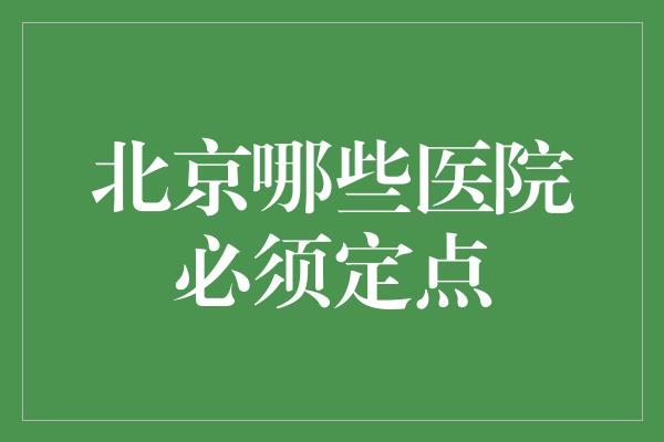 北京哪些医院必须定点