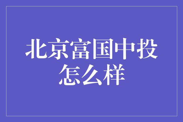 北京富国中投怎么样