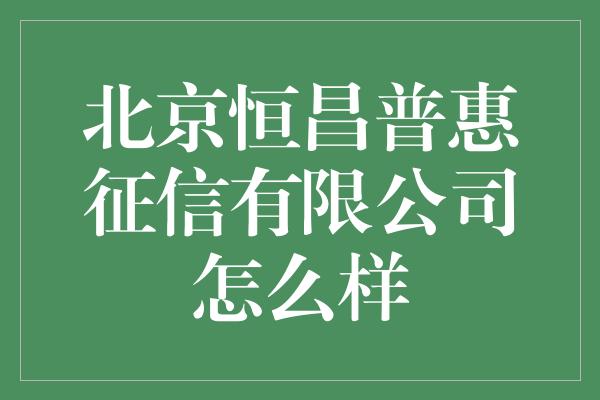 北京恒昌普惠征信有限公司怎么样