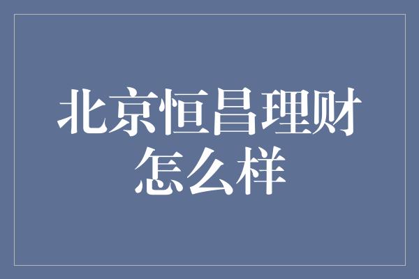 北京恒昌理财怎么样