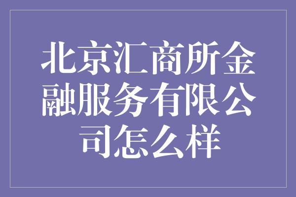 北京汇商所金融服务有限公司怎么样