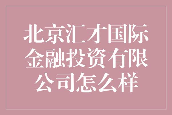 北京汇才国际金融投资有限公司怎么样