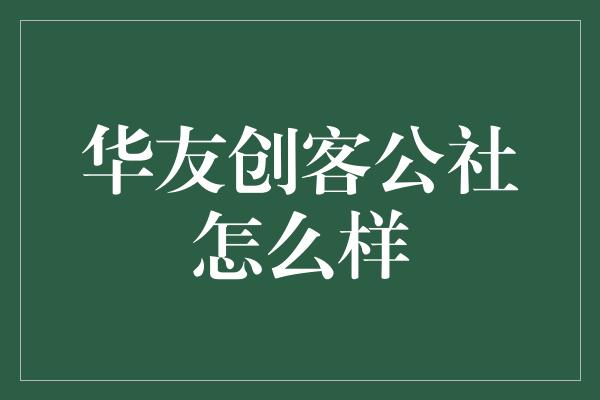 华友创客公社怎么样