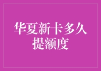 华夏新卡多久提额度：深度探索与策略建议