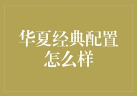 华夏经典配置怎么样？——这次不是在说电脑，而是你的生活！