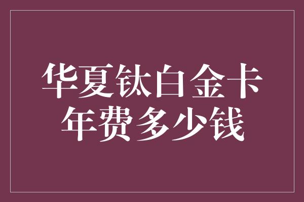 华夏钛白金卡年费多少钱