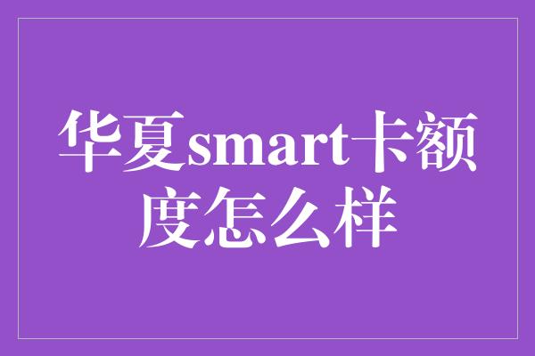 华夏smart卡额度怎么样