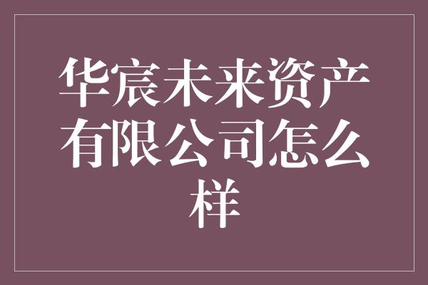 华宸未来资产有限公司怎么样