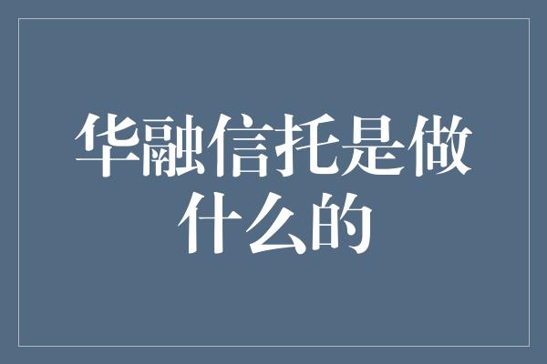 华融信托是做什么的