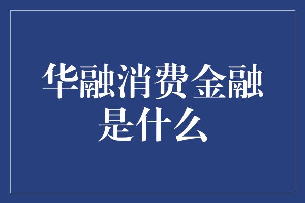 华融消费金融是什么