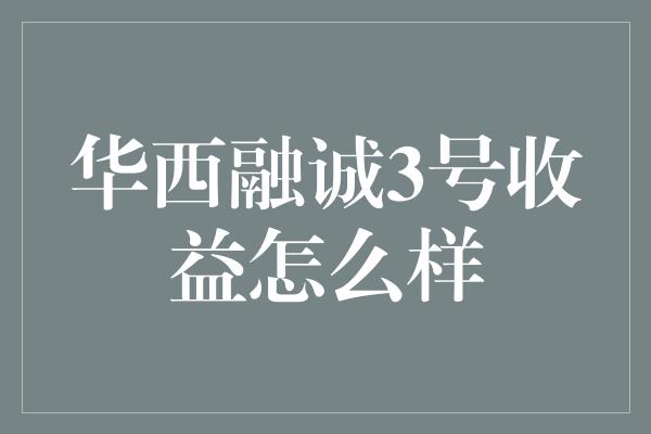 华西融诚3号收益怎么样