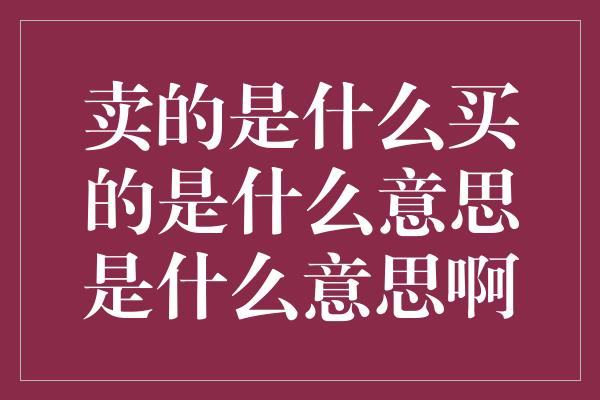 卖的是什么买的是什么意思是什么意思啊