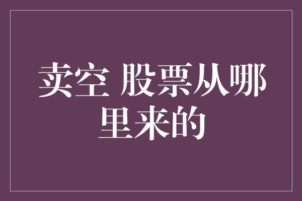 卖空 股票从哪里来的