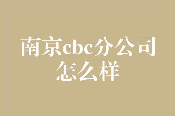 南京cbc分公司怎么样